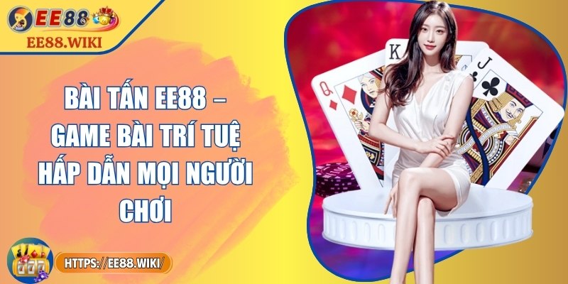 Bài Tấn EE88 – Game Bài Trí Tuệ Hấp Dẫn Mọi Người Chơi 2 Bài Tấn EE88 – Game Bài Trí Tuệ Hấp Dẫn Mọi Người Chơi